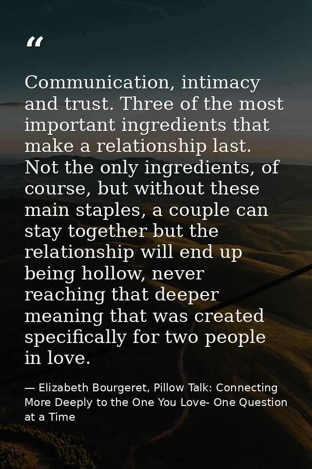 Communication, intimacy and trust. Three of the most important ingredients that make a relationship last. Not the only i — Elizabeth Bourgeret, Pillow Talk: Connecting More Deeply to the One You Love- One Question at a Time