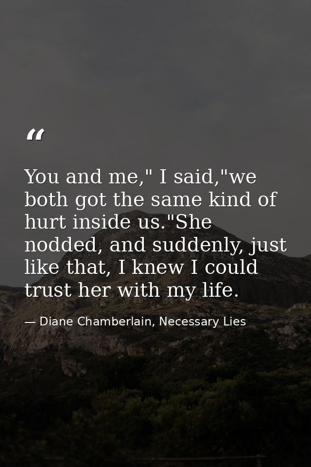 You and me," I said,"we both got the same kind of hurt inside us."She nodded, and suddenly, just like that, I knew I cou — Diane Chamberlain, Necessary Lies