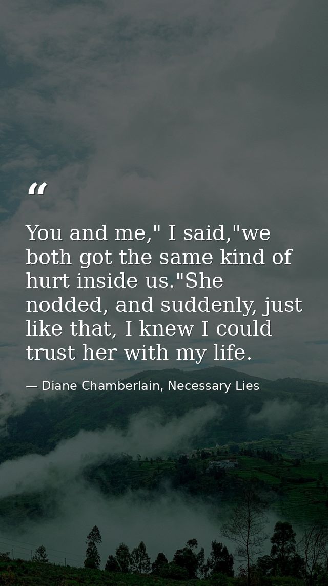 You and me," I said,"we both got the same kind of hurt inside us."She nodded, and suddenly, just like that, I knew I cou — Diane Chamberlain, Necessary Lies