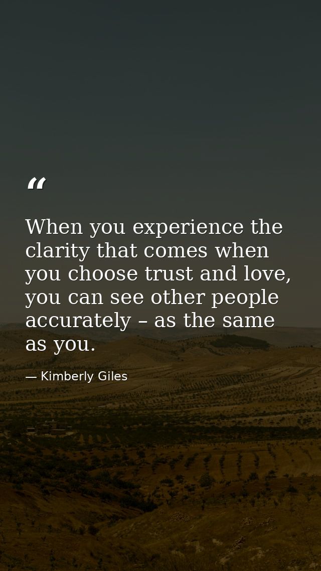 When you experience the clarity that comes when you choose trust and love, you can see other people accurately – as the  — Kimberly Giles