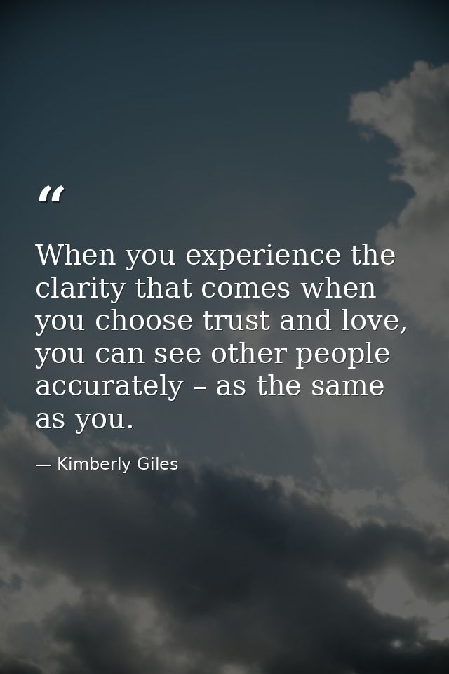 When you experience the clarity that comes when you choose trust and love, you can see other people accurately – as the  — Kimberly Giles