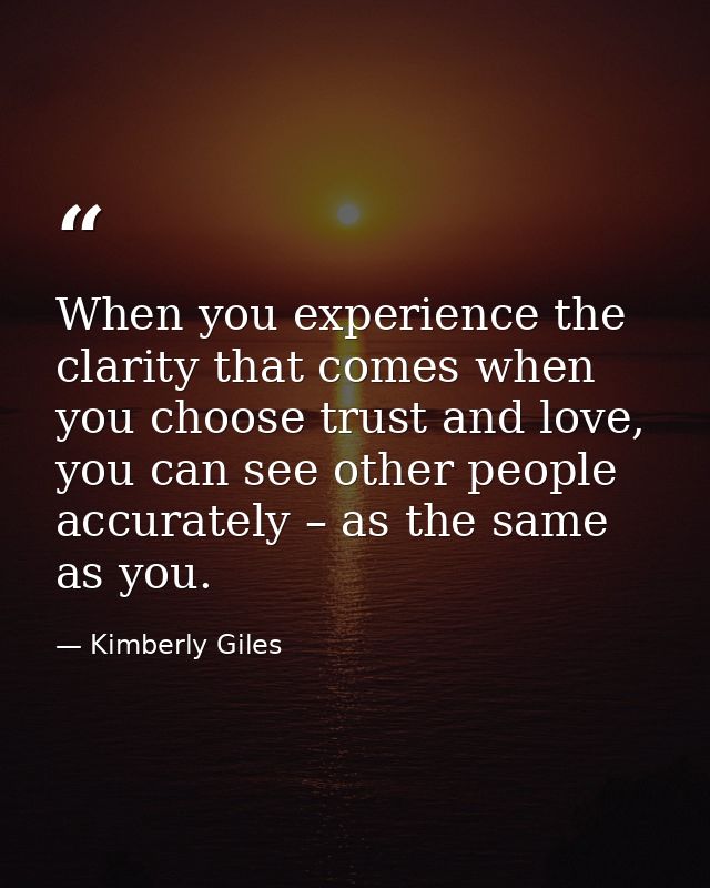 When you experience the clarity that comes when you choose trust and love, you can see other people accurately – as the  — Kimberly Giles