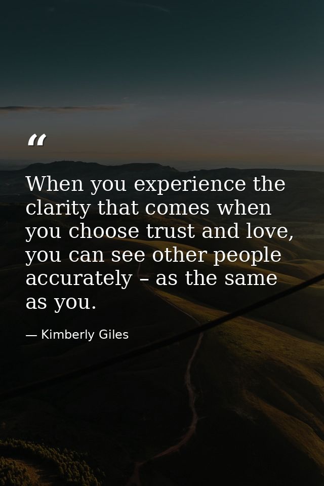 When you experience the clarity that comes when you choose trust and love, you can see other people accurately – as the  — Kimberly Giles