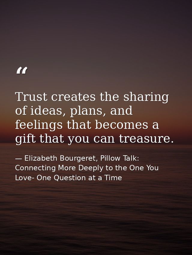 Trust creates the sharing of ideas, plans, and feelings that becomes a gift that you can treasure. — Elizabeth Bourgeret, Pillow Talk: Connecting More Deeply to the One You Love- One Question at a Time