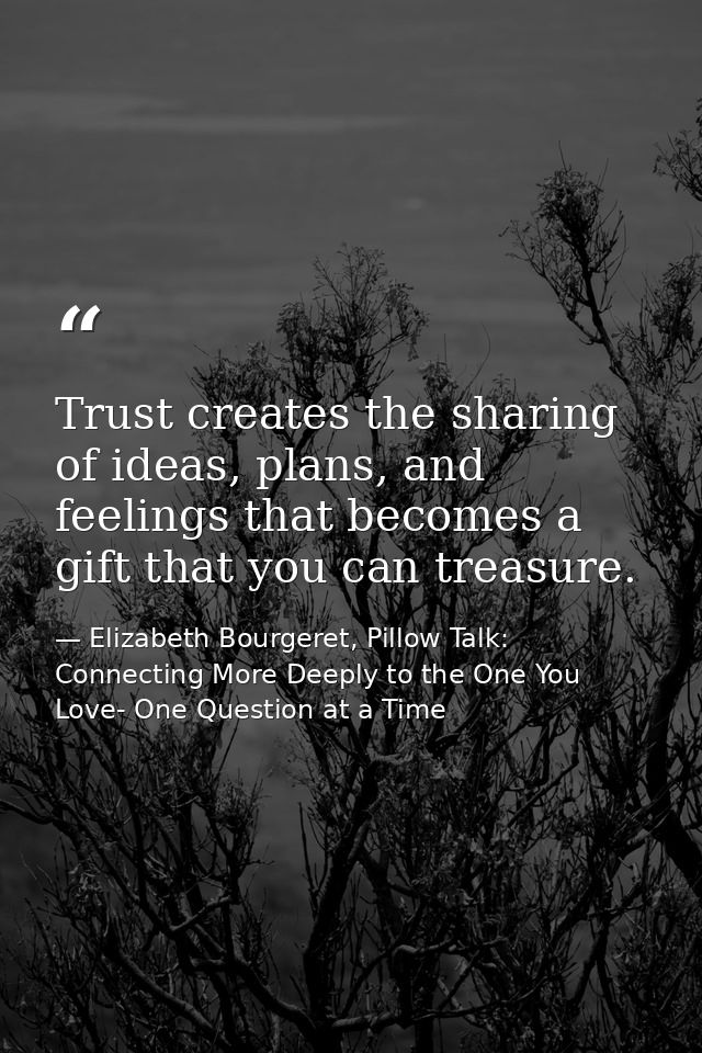 Trust creates the sharing of ideas, plans, and feelings that becomes a gift that you can treasure. — Elizabeth Bourgeret, Pillow Talk: Connecting More Deeply to the One You Love- One Question at a Time