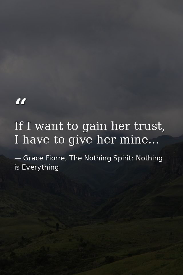 If I want to gain her trust, I have to give her mine... — Grace Fiorre, The Nothing Spirit: Nothing is Everything