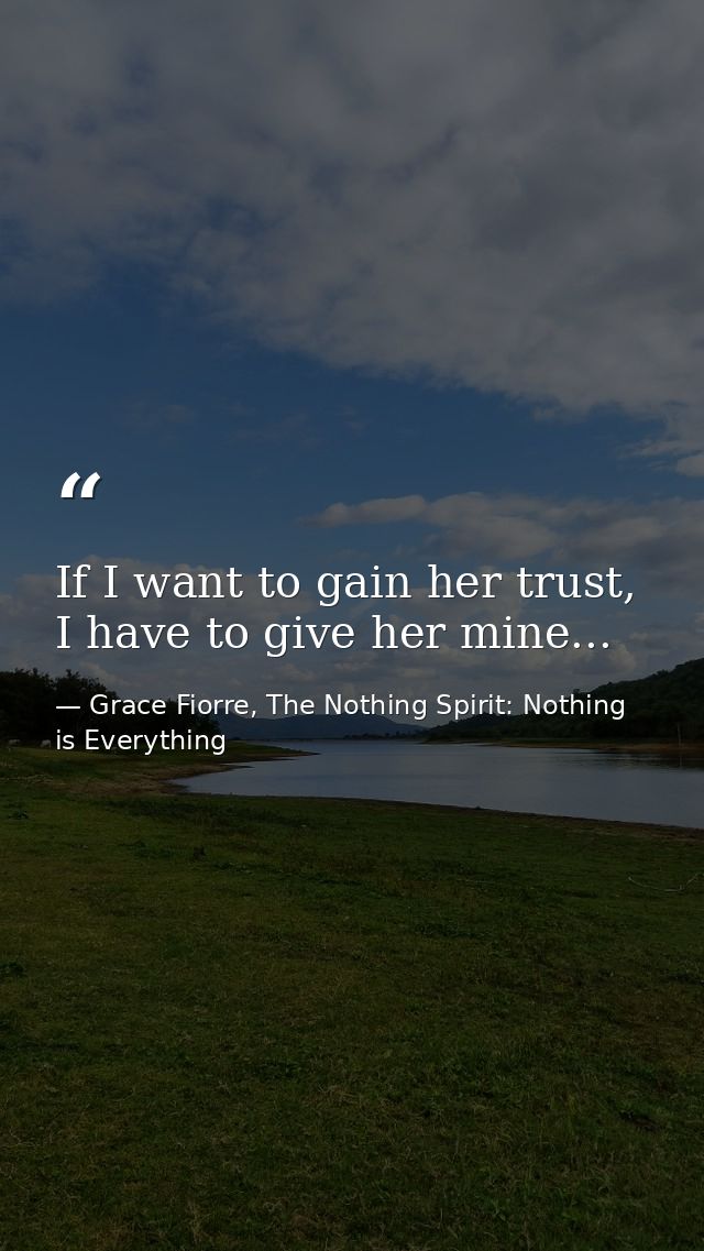 If I want to gain her trust, I have to give her mine... — Grace Fiorre, The Nothing Spirit: Nothing is Everything