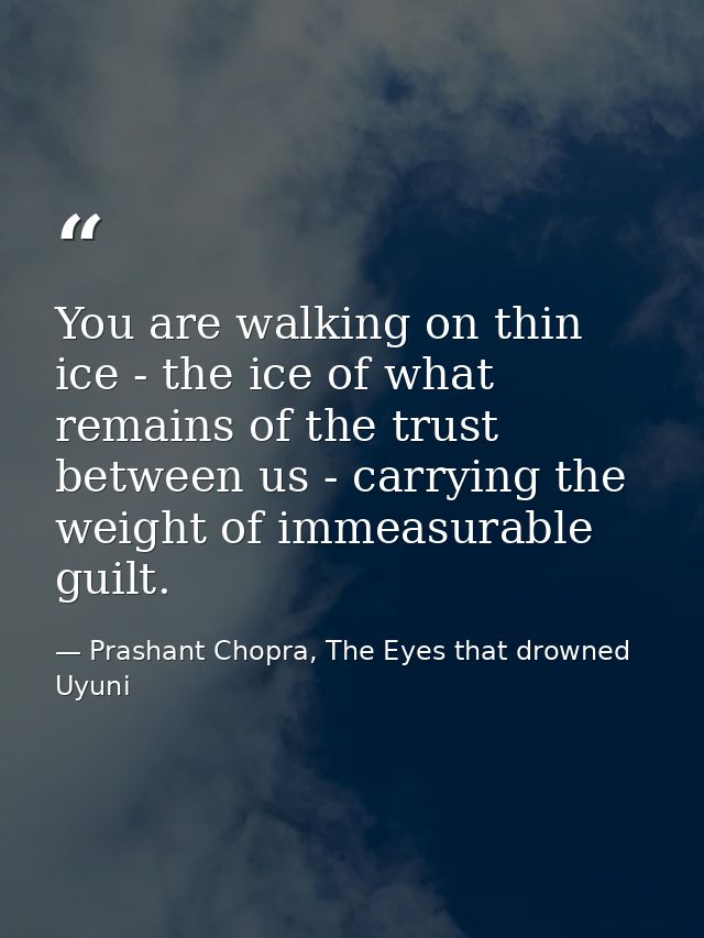 You are walking on thin ice - the ice of what remains of the trust between us - carrying the weight of immeasurable guil — Prashant Chopra, The Eyes that drowned Uyuni