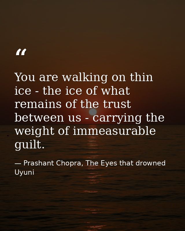 You are walking on thin ice - the ice of what remains of the trust between us - carrying the weight of immeasurable guil — Prashant Chopra, The Eyes that drowned Uyuni