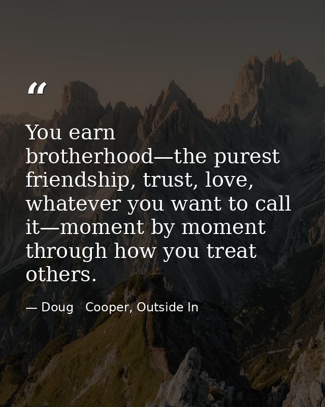 You earn brotherhood—the purest friendship, trust, love, whatever you want to call it—moment by moment through how you t — Doug   Cooper, Outside In