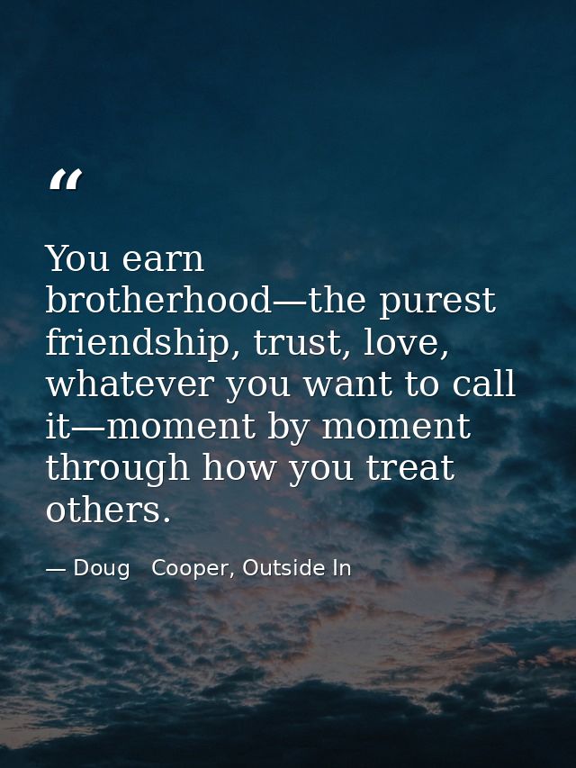 You earn brotherhood—the purest friendship, trust, love, whatever you want to call it—moment by moment through how you t — Doug   Cooper, Outside In