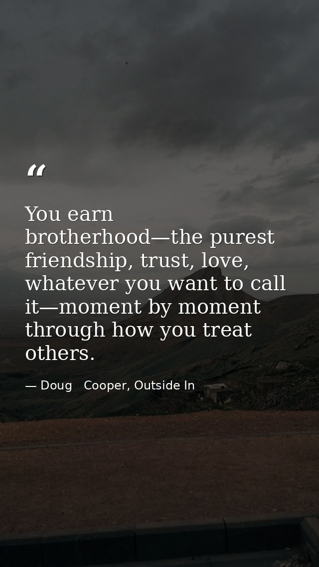 You earn brotherhood—the purest friendship, trust, love, whatever you want to call it—moment by moment through how you t — Doug   Cooper, Outside In