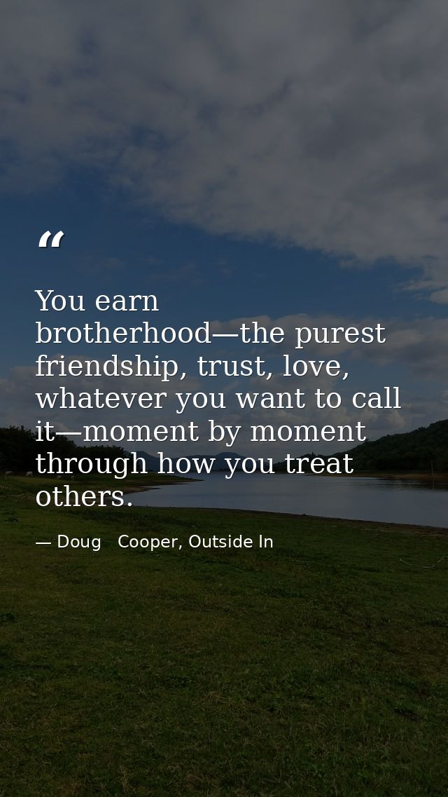 You earn brotherhood—the purest friendship, trust, love, whatever you want to call it—moment by moment through how you t — Doug   Cooper, Outside In