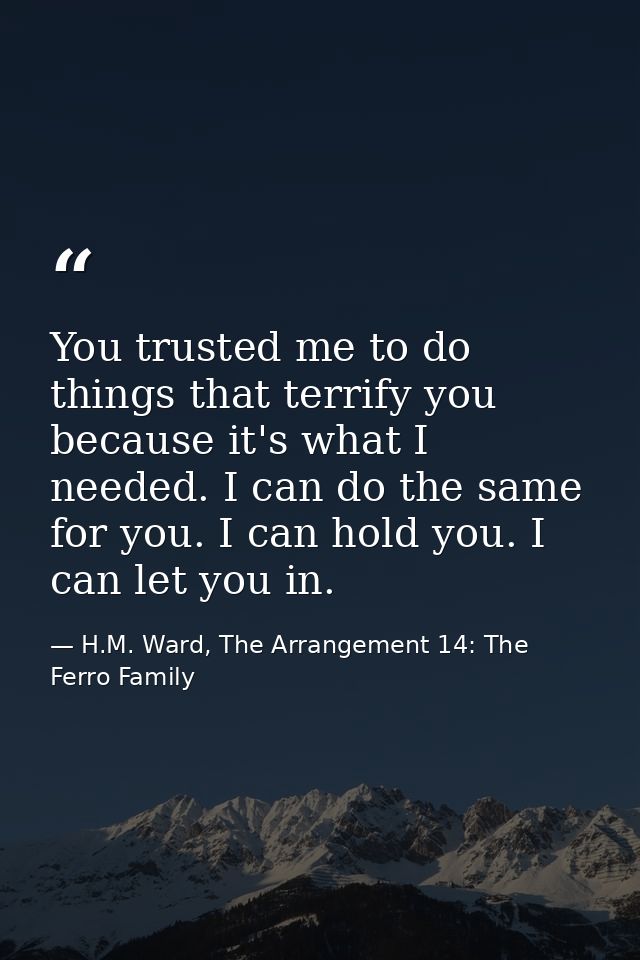 You trusted me to do things that terrify you because it's what I needed. I can do the same for you. I can hold you. I ca — H.M. Ward, The Arrangement 14: The Ferro Family