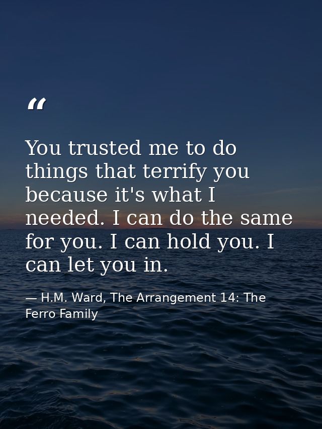 You trusted me to do things that terrify you because it's what I needed. I can do the same for you. I can hold you. I ca — H.M. Ward, The Arrangement 14: The Ferro Family