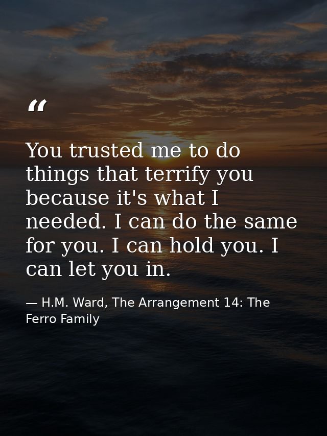 You trusted me to do things that terrify you because it's what I needed. I can do the same for you. I can hold you. I ca — H.M. Ward, The Arrangement 14: The Ferro Family