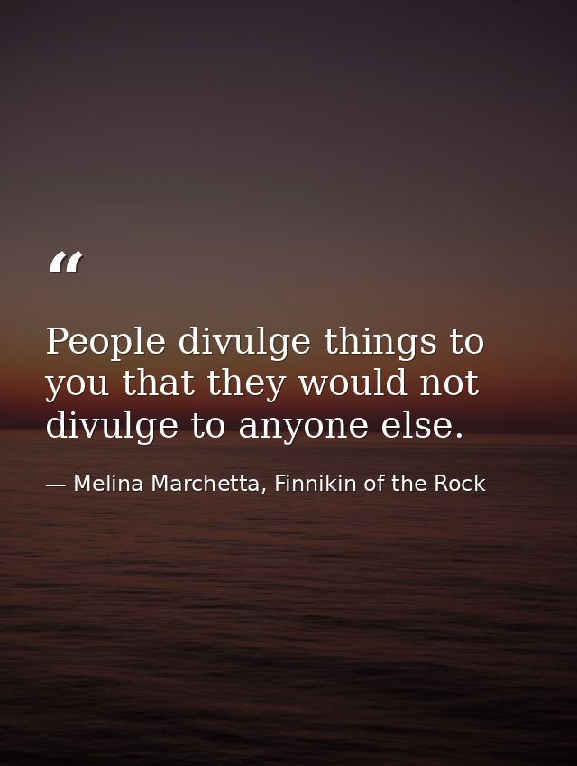 People divulge things to you that they would not divulge to anyone else. — Melina Marchetta, Finnikin of the Rock