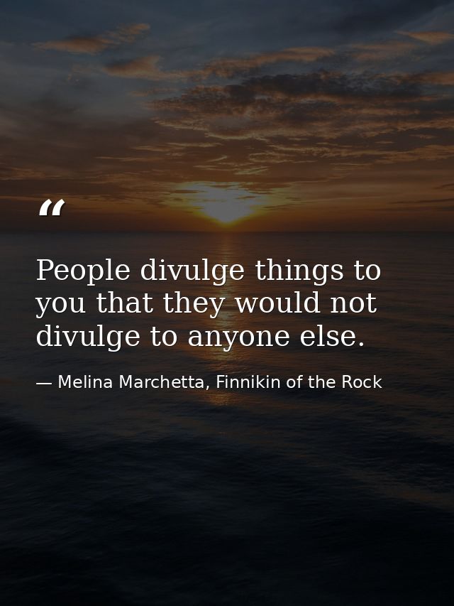 People divulge things to you that they would not divulge to anyone else. — Melina Marchetta, Finnikin of the Rock