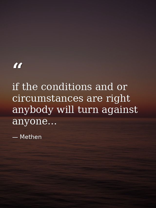 if the conditions and or circumstances are right anybody will turn against anyone... — Methen