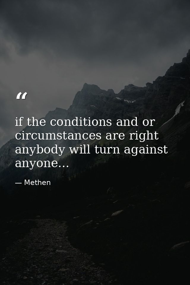 if the conditions and or circumstances are right anybody will turn against anyone... — Methen