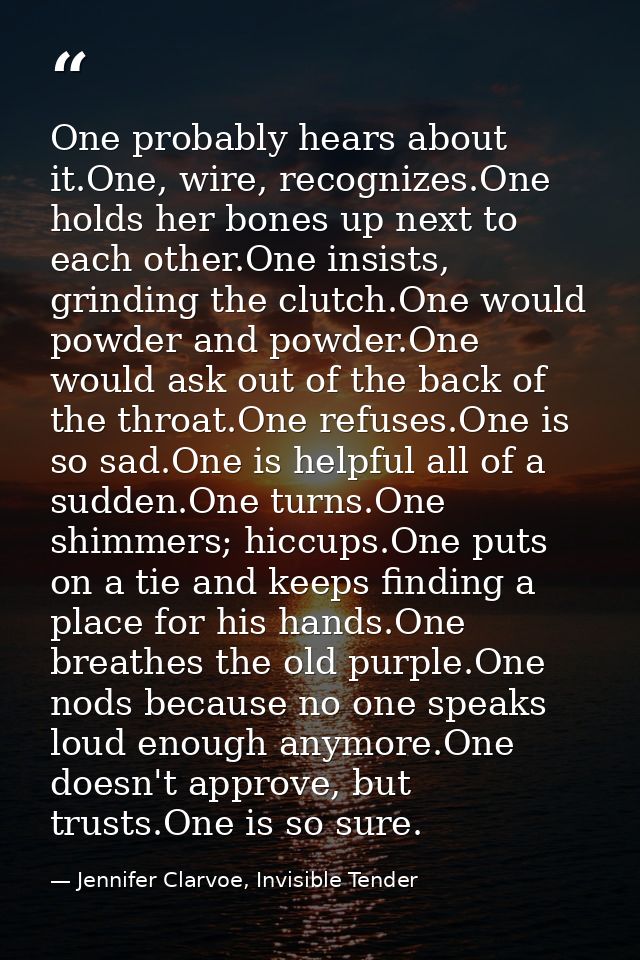 One probably hears about it.One, wire, recognizes.One holds her bones up next to each other.One insists, grinding the cl — Jennifer Clarvoe, Invisible Tender