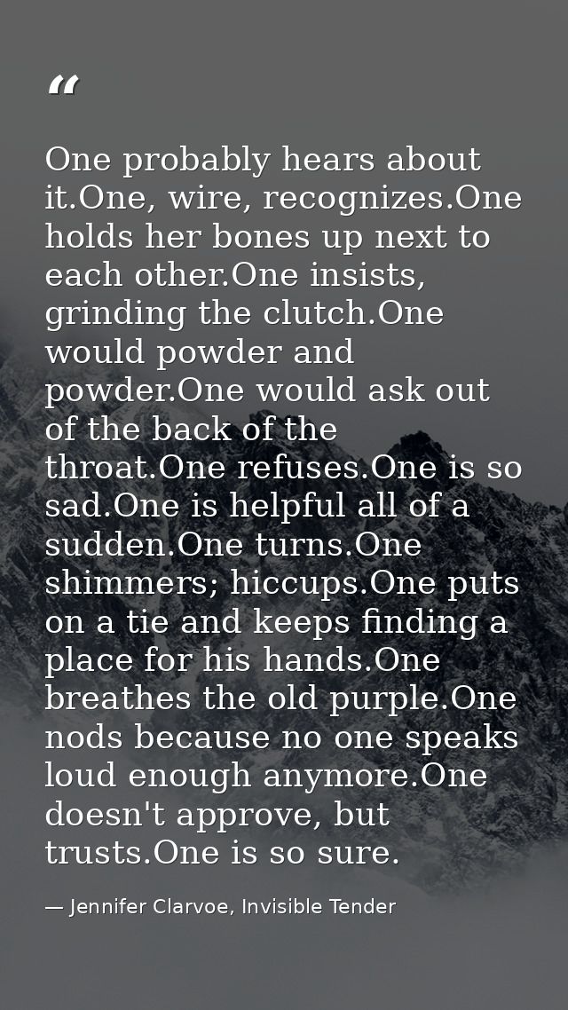 One probably hears about it.One, wire, recognizes.One holds her bones up next to each other.One insists, grinding the cl — Jennifer Clarvoe, Invisible Tender