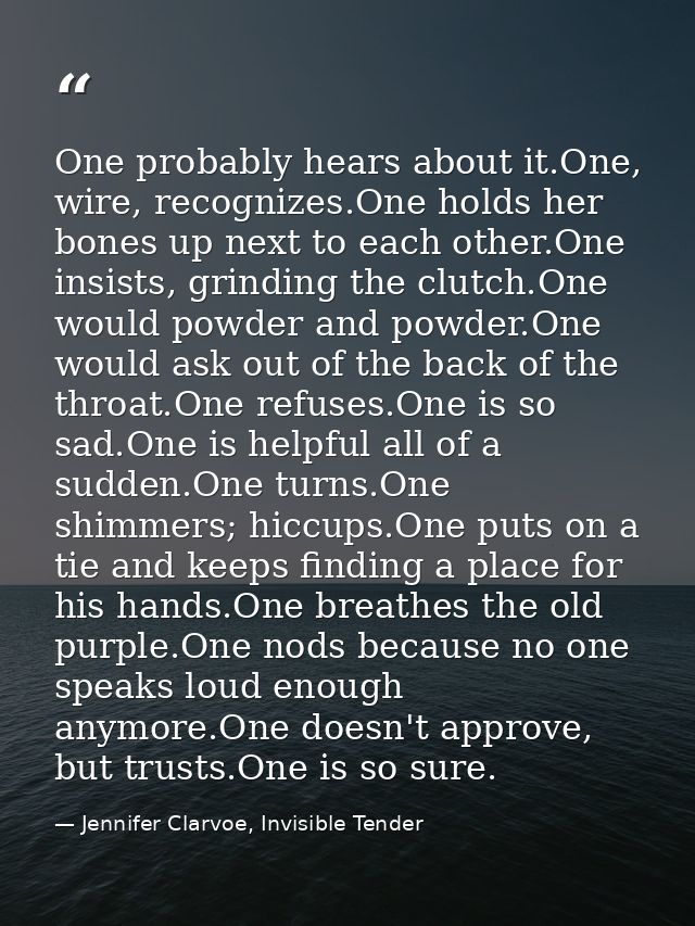 One probably hears about it.One, wire, recognizes.One holds her bones up next to each other.One insists, grinding the cl — Jennifer Clarvoe, Invisible Tender