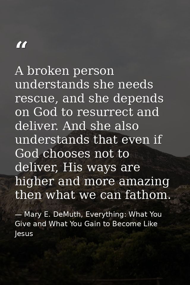 A broken person understands she needs rescue, and she depends on God to resurrect and deliver. And she also understands  — Mary E. DeMuth, Everything: What You Give and What You Gain to Become Like Jesus