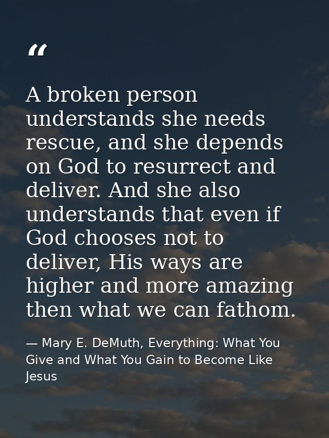 A broken person understands she needs rescue, and she depends on God to resurrect and deliver. And she also understands  — Mary E. DeMuth, Everything: What You Give and What You Gain to Become Like Jesus