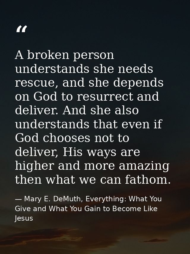A broken person understands she needs rescue, and she depends on God to resurrect and deliver. And she also understands  — Mary E. DeMuth, Everything: What You Give and What You Gain to Become Like Jesus