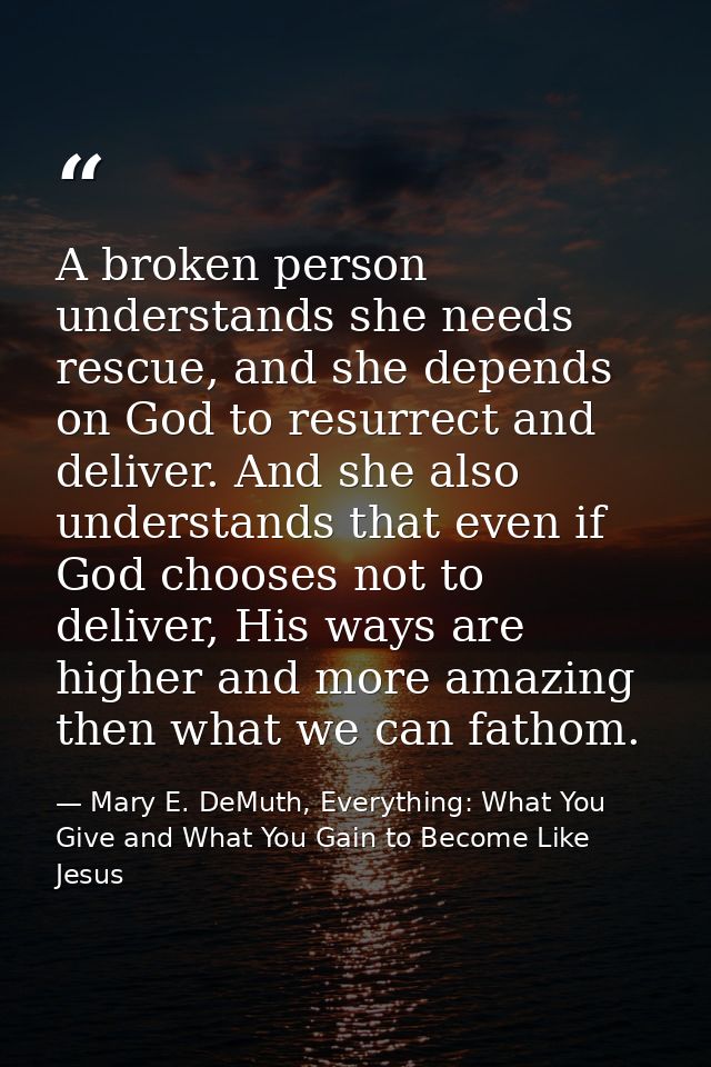 A broken person understands she needs rescue, and she depends on God to resurrect and deliver. And she also understands  — Mary E. DeMuth, Everything: What You Give and What You Gain to Become Like Jesus