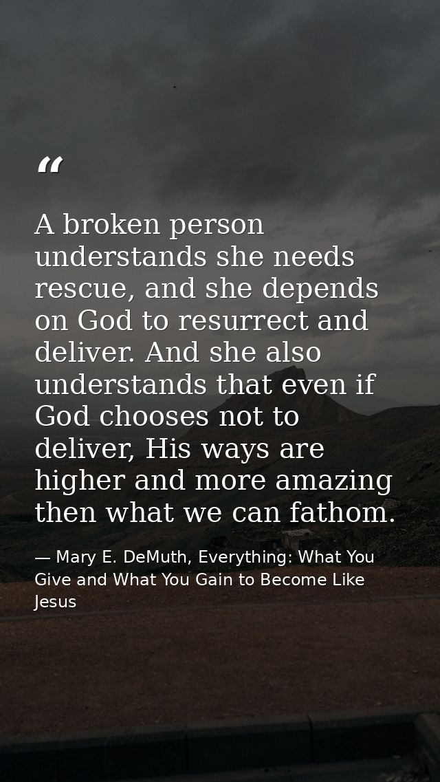 A broken person understands she needs rescue, and she depends on God to resurrect and deliver. And she also understands  — Mary E. DeMuth, Everything: What You Give and What You Gain to Become Like Jesus