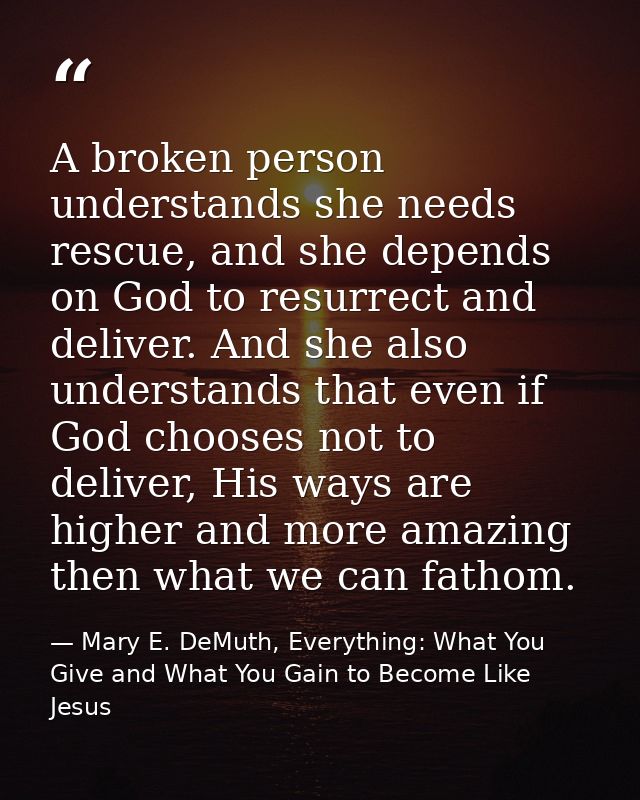 A broken person understands she needs rescue, and she depends on God to resurrect and deliver. And she also understands  — Mary E. DeMuth, Everything: What You Give and What You Gain to Become Like Jesus