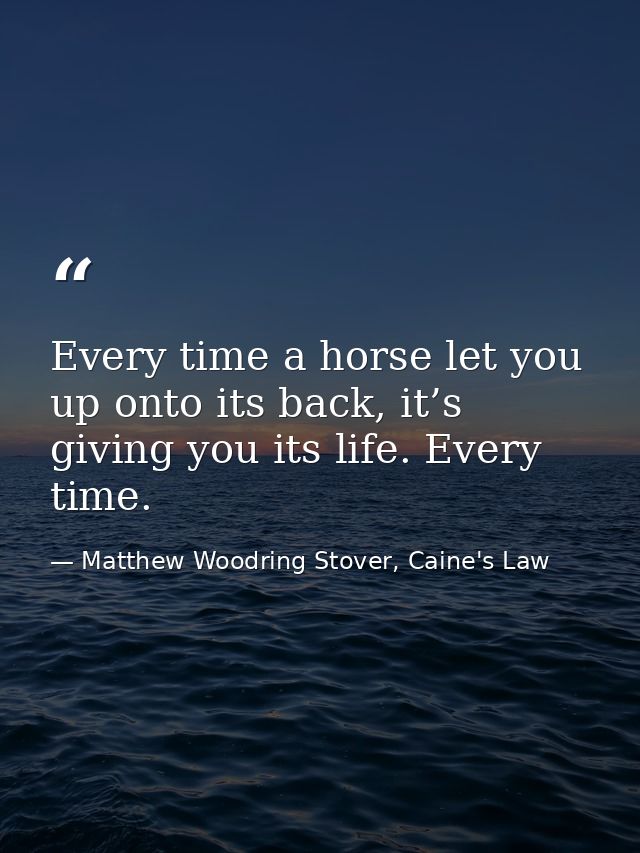 Every time a horse let you up onto its back, it’s giving you its life. Every time. — Matthew Woodring Stover, Caine's Law
