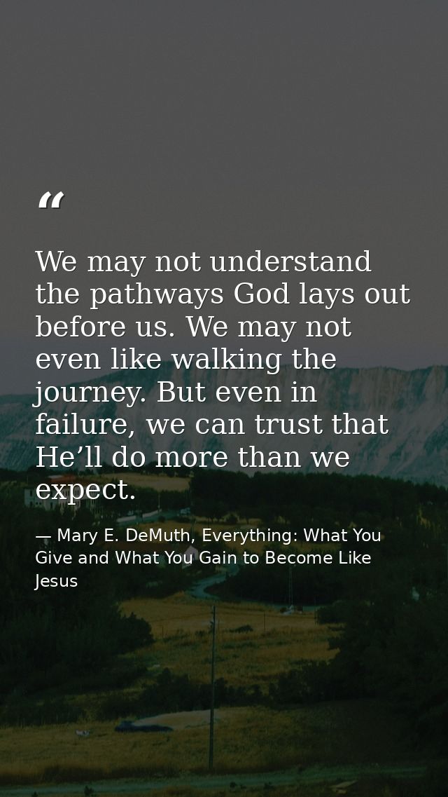 We may not understand the pathways God lays out before us. We may not even like walking the journey. But even in failure — Mary E. DeMuth, Everything: What You Give and What You Gain to Become Like Jesus