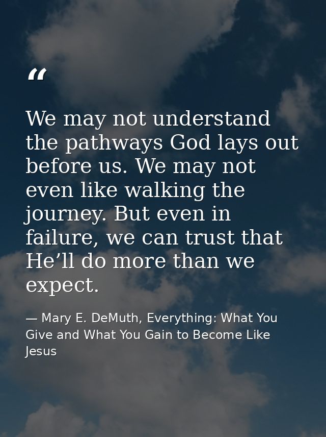 We may not understand the pathways God lays out before us. We may not even like walking the journey. But even in failure — Mary E. DeMuth, Everything: What You Give and What You Gain to Become Like Jesus