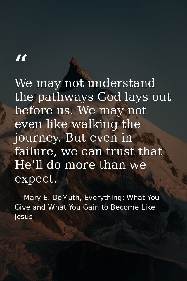 We may not understand the pathways God lays out before us. We may not even like walking the journey. But even in failure — Mary E. DeMuth, Everything: What You Give and What You Gain to Become Like Jesus
