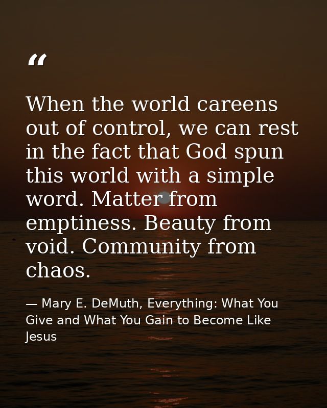 When the world careens out of control, we can rest in the fact that God spun this world with a simple word. Matter from  — Mary E. DeMuth, Everything: What You Give and What You Gain to Become Like Jesus