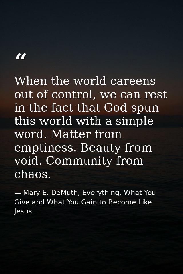 When the world careens out of control, we can rest in the fact that God spun this world with a simple word. Matter from  — Mary E. DeMuth, Everything: What You Give and What You Gain to Become Like Jesus