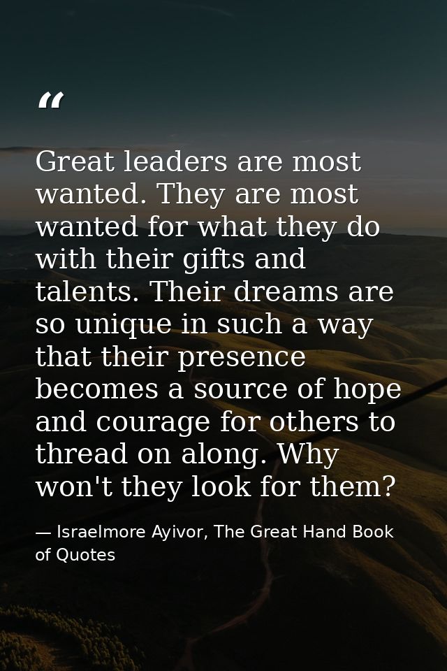 Great leaders are most wanted. They are most wanted for what they do with their gifts and talents. Their dreams are so u — Israelmore Ayivor, The Great Hand Book of Quotes