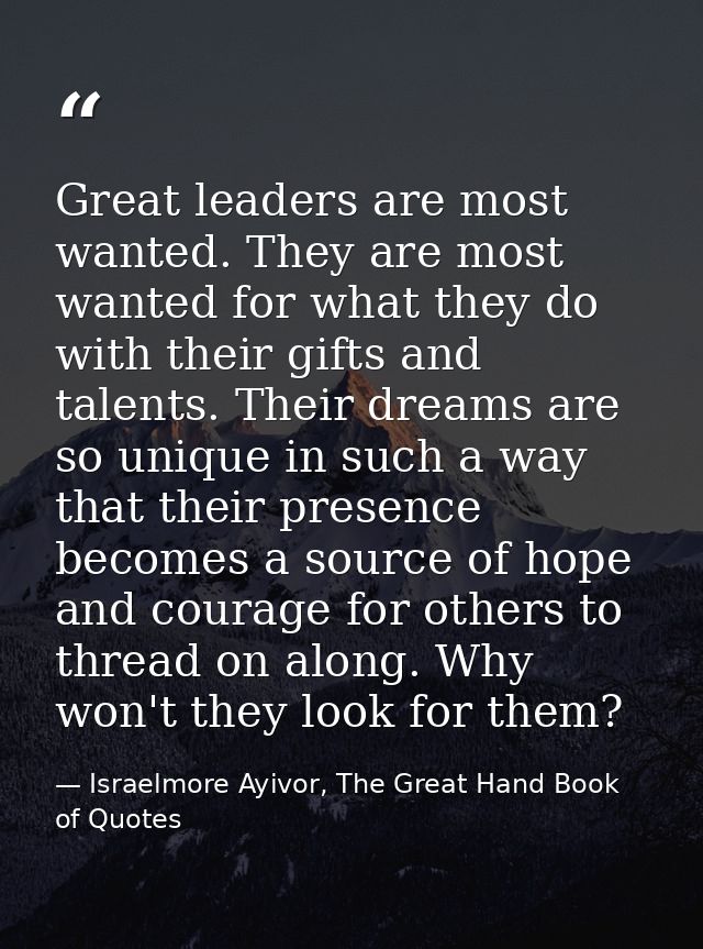Great leaders are most wanted. They are most wanted for what they do with their gifts and talents. Their dreams are so u — Israelmore Ayivor, The Great Hand Book of Quotes