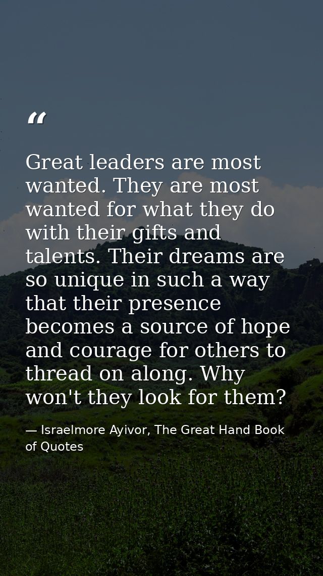 Great leaders are most wanted. They are most wanted for what they do with their gifts and talents. Their dreams are so u — Israelmore Ayivor, The Great Hand Book of Quotes