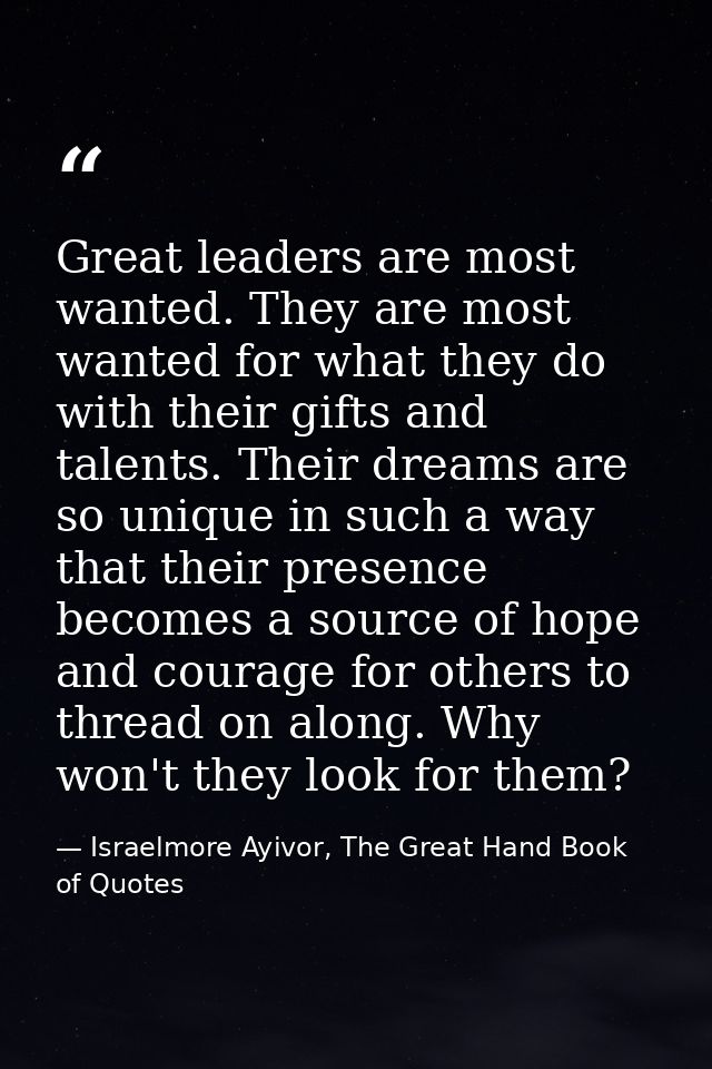 Great leaders are most wanted. They are most wanted for what they do with their gifts and talents. Their dreams are so u — Israelmore Ayivor, The Great Hand Book of Quotes