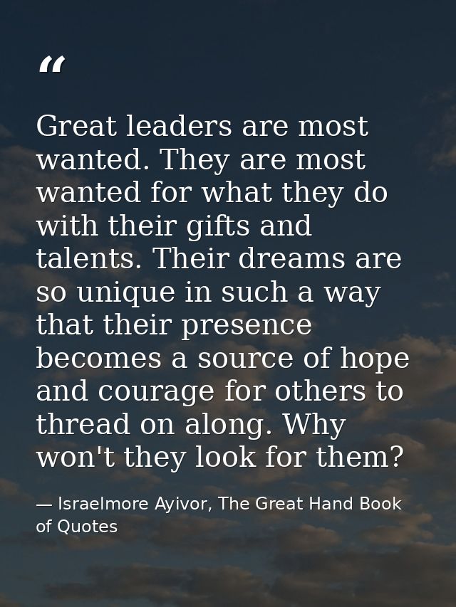 Great leaders are most wanted. They are most wanted for what they do with their gifts and talents. Their dreams are so u — Israelmore Ayivor, The Great Hand Book of Quotes