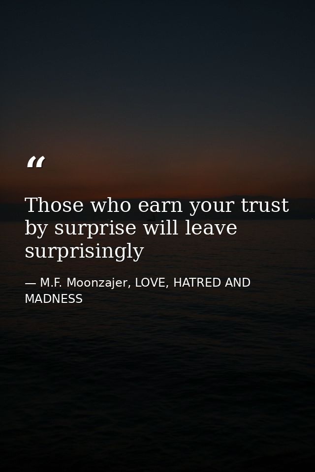 Those who earn your trust by surprise will leave surprisingly — M.F. Moonzajer, LOVE, HATRED AND MADNESS
