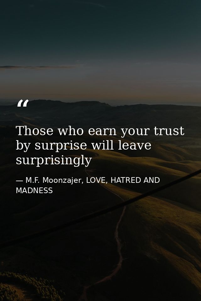 Those who earn your trust by surprise will leave surprisingly — M.F. Moonzajer, LOVE, HATRED AND MADNESS