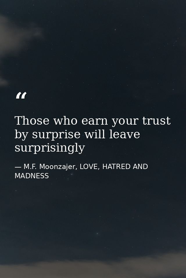 Those who earn your trust by surprise will leave surprisingly — M.F. Moonzajer, LOVE, HATRED AND MADNESS