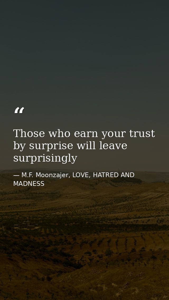 Those who earn your trust by surprise will leave surprisingly — M.F. Moonzajer, LOVE, HATRED AND MADNESS