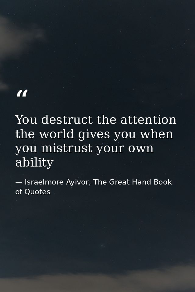 You destruct the attention the world gives you when you mistrust your own ability — Israelmore Ayivor, The Great Hand Book of Quotes