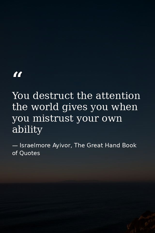 You destruct the attention the world gives you when you mistrust your own ability — Israelmore Ayivor, The Great Hand Book of Quotes